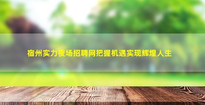 宿州实力夜场招聘网把握机遇实现辉煌人生